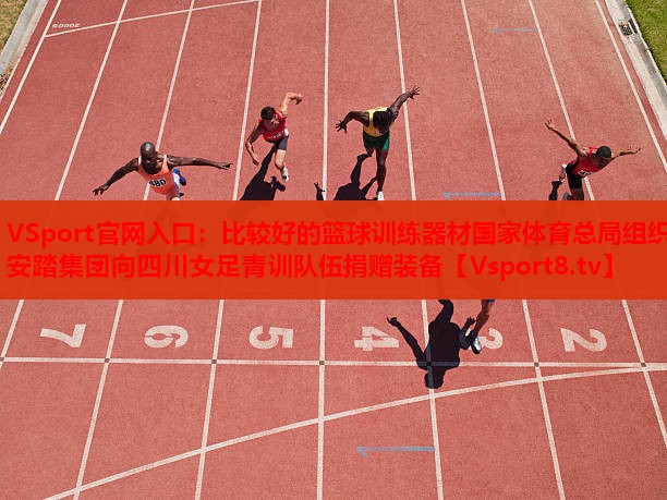 VSport官網(wǎng)入口：比較好的籃球訓(xùn)練器材國家體育總局組織安踏集團向四川女足青訓(xùn)隊伍捐贈裝備