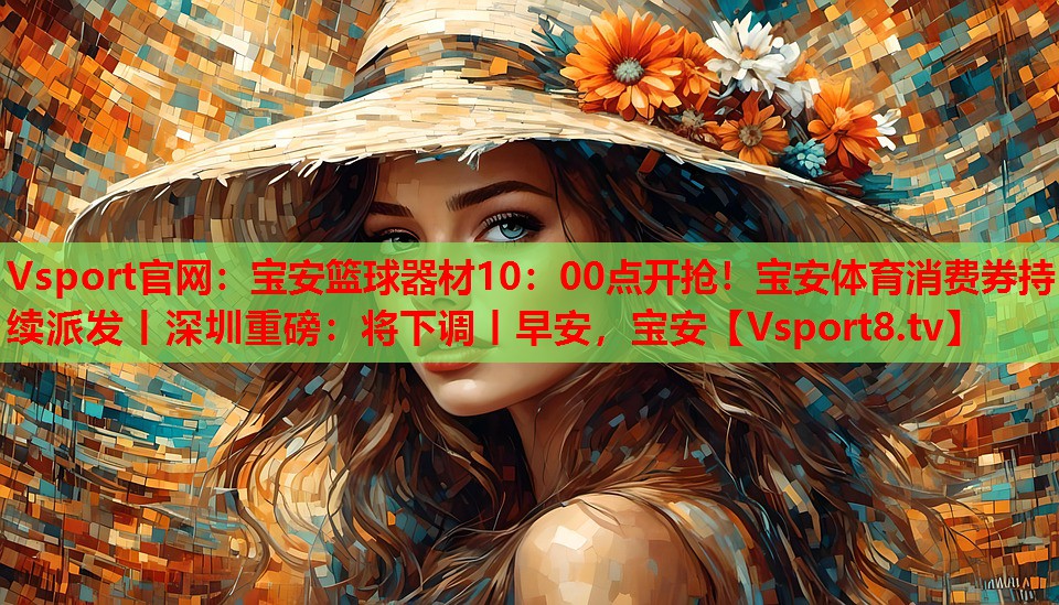 Vsport官網(wǎng)：寶安籃球器材10：00點(diǎn)開(kāi)搶?zhuān)毎搀w育消費(fèi)券持續(xù)派發(fā)丨深圳重磅：將下調(diào)丨早安，寶安